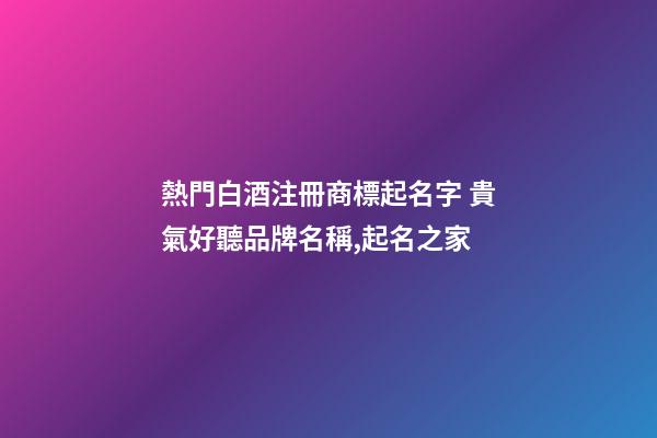 熱門白酒注冊商標起名字 貴氣好聽品牌名稱,起名之家-第1張-商標起名-玄機派